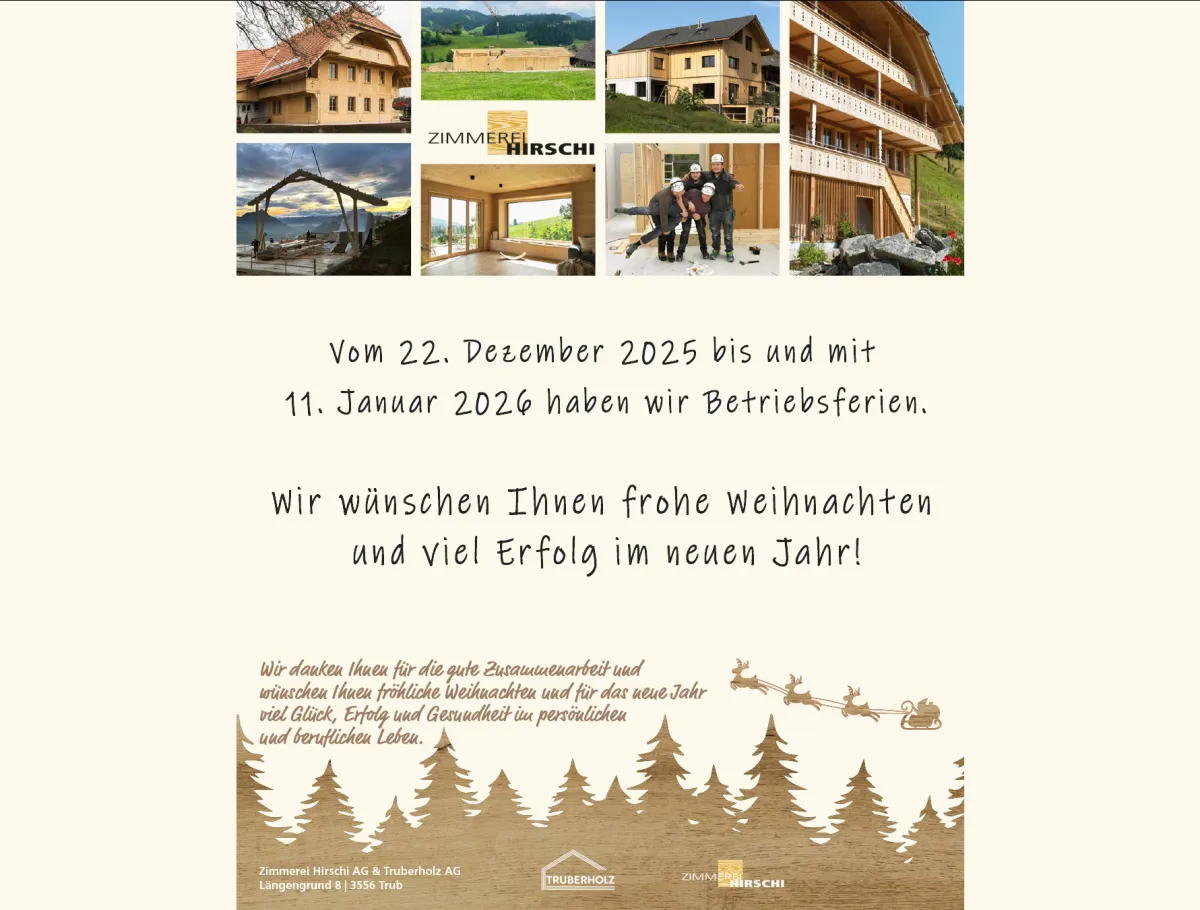 Grafik mit mehreren kleinen Fotos von Holzbauprojekten und Mitarbeitenden der Zimmerei Hirschi AG. Darunter steht der Hinweis auf die Betriebsferien vom 22. Dezember 2025 bis und mit 11. Januar 2026 sowie ein Weihnachtsgruss mit guten Wünschen für das neue Jahr. Im unteren Bereich sind eine winterliche Illustration mit Tannenbäumen und Rentierschlitten sowie die Logos von Zimmerei Hirschi AG und Truberholz AG abgebildet.“  Wenn du möchtest, kann ich den Text noch kürzer, stärker textfokussiert (z. B. für Sc